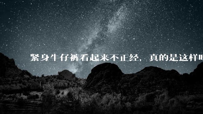 紧身牛仔裤看起来不正经，真的是这样吗？