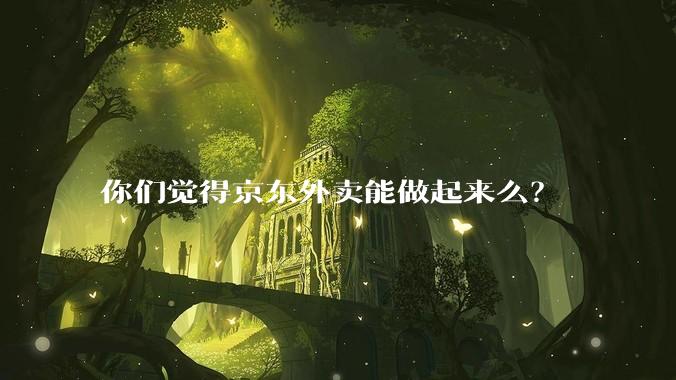 你们觉得京东外卖能做起来么？