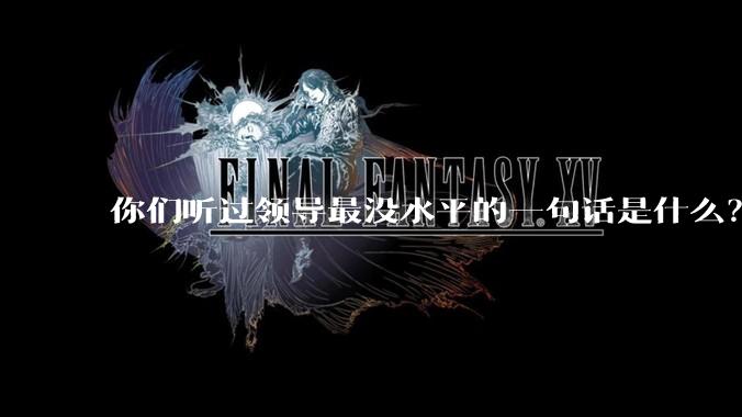 你们听过领导最没水平的一句话是什么？