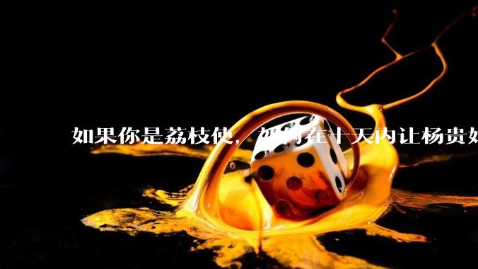 如果你是荔枝使，如何在十天内让杨贵妃吃上新鲜荔枝?