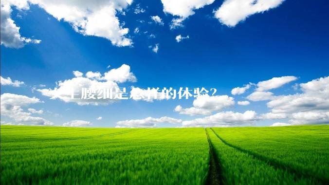 女生腰细是怎样的体验？