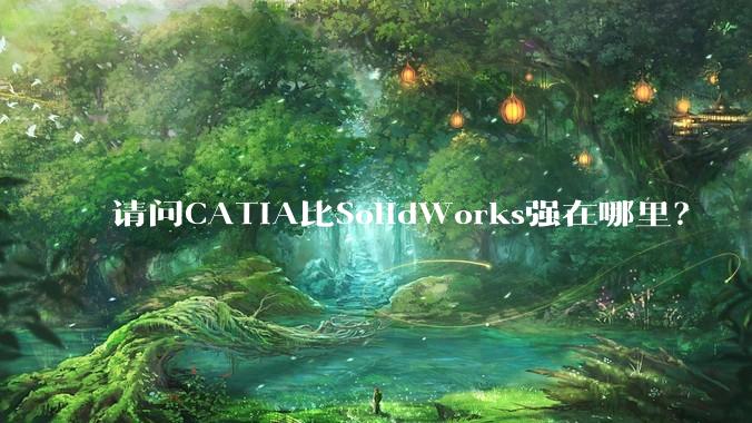 请问CATIA比SolidWorks强在哪里？