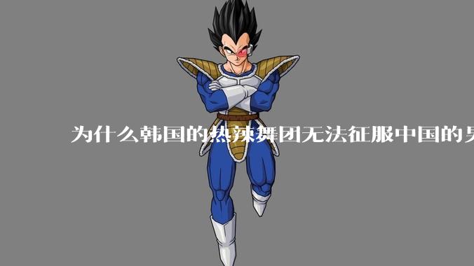 为什么韩国的热辣舞团无法征服中国的男性市场？？