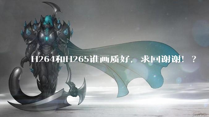 H264和H265谁画质好，求回谢谢！？