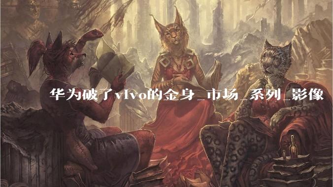 华为破了vivo的金身_市场_系列_影像