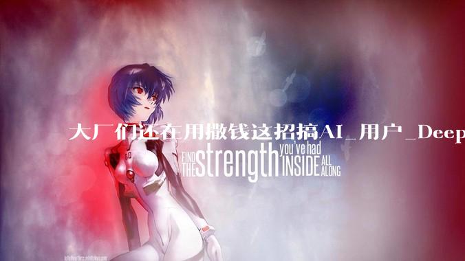 大厂们还在用撒钱这招搞AI_用户_DeepSeek_红包