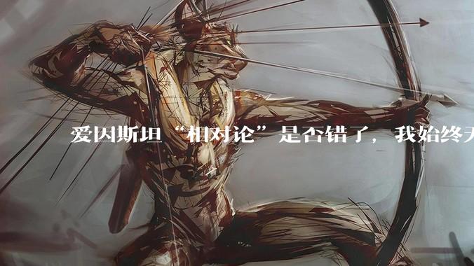 爱因斯坦“相对论”是否错了，我始终无法理解为什么物体达到光速时间就会停止？
