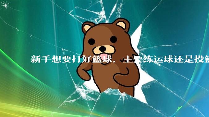 新手想要打好篮球，主要练运球还是投篮？