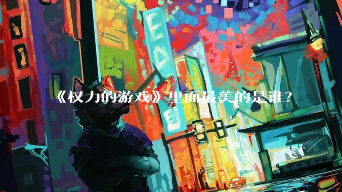 《权力的游戏》里面最美的是谁？
