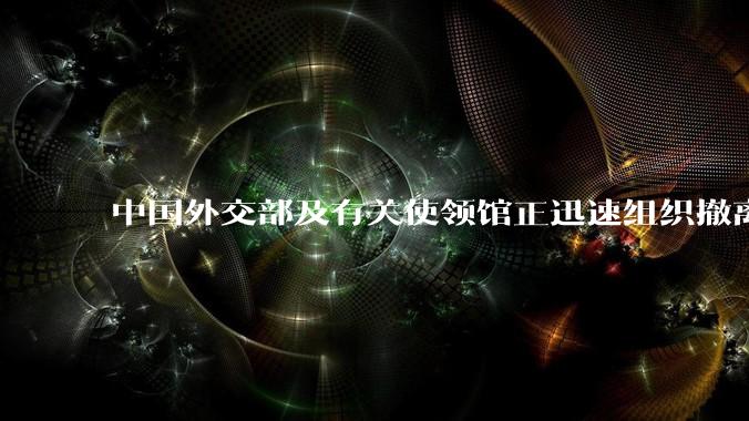 中国外交部及有关使领馆正迅速组织撤离在以、伊的中国公民，目前当地情况如何？