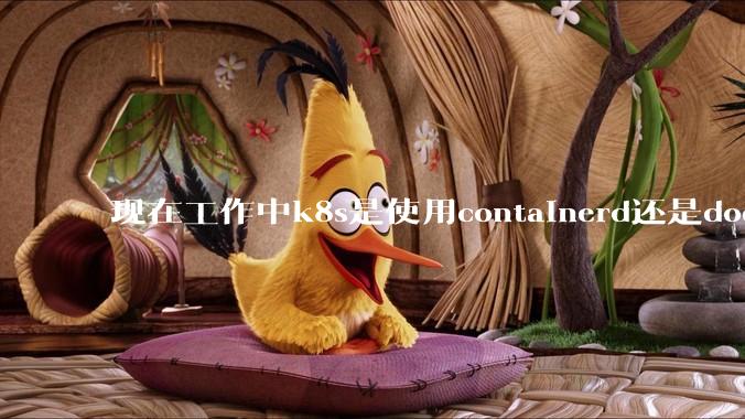 现在工作中k8s是使用containerd还是docker来管理容器?
