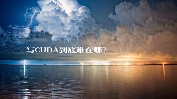 写CUDA到底难在哪？