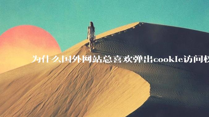 为什么国外网站总喜欢弹出cookie访问权限弹窗，国内网站却没有，这么做有什么意义？